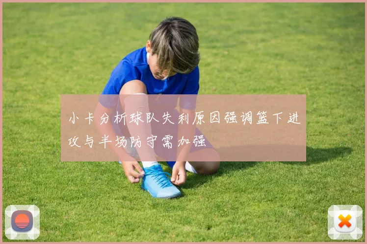 小卡分析球队失利原因强调篮下进攻与半场防守需加强