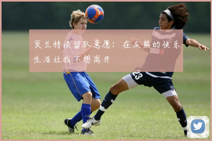 莫兰特谈留队意愿：在灰熊的快乐生活让我不想离开