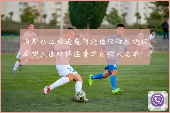 马斯切拉诺透露阿连德轻微发烧仍有望入选对阵温哥华白帽大名单
