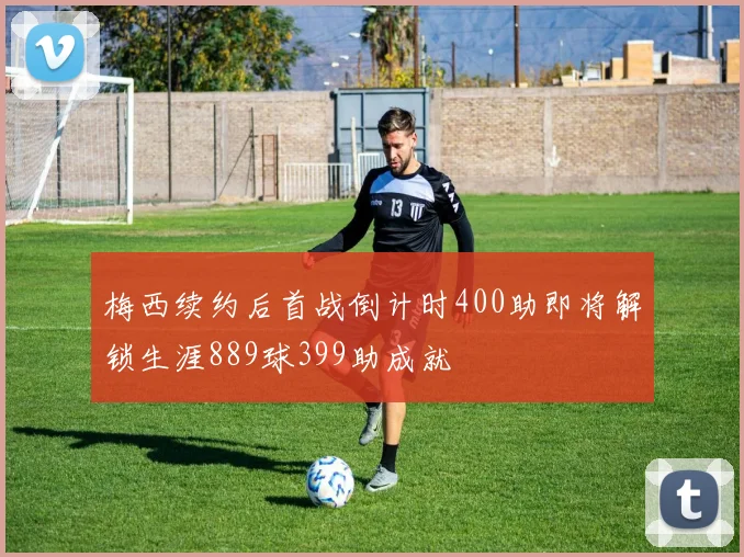 梅西续约后首战倒计时400助即将解锁生涯889球399助成就