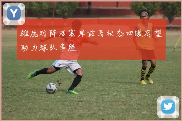 雄鹿对阵活塞库兹马状态回暖有望助力球队争胜