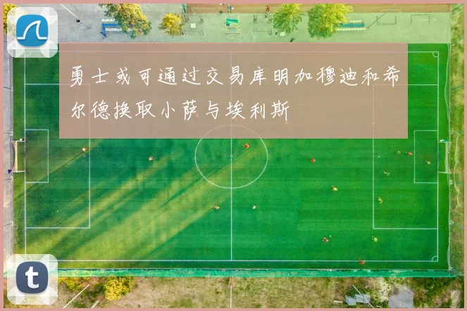 勇士或可通过交易库明加穆迪和希尔德换取小萨与埃利斯