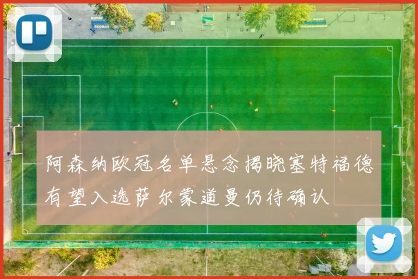 阿森纳欧冠名单悬念揭晓塞特福德有望入选萨尔蒙道曼仍待确认