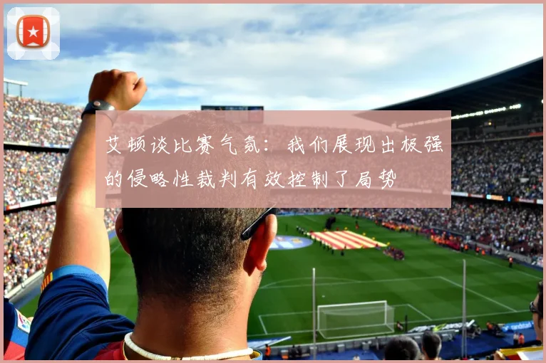 艾顿谈比赛气氛：我们展现出极强的侵略性裁判有效控制了局势