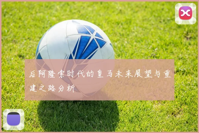 后阿隆索时代的皇马未来展望与重建之路分析