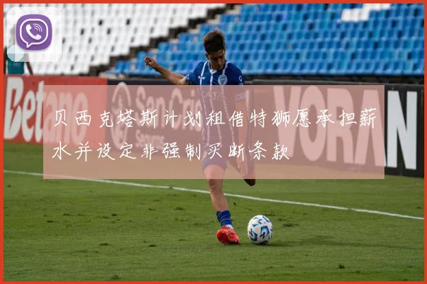 贝西克塔斯计划租借特狮愿承担薪水并设定非强制买断条款