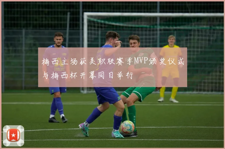 梅西主场获美职联赛季MVP颁奖仪式与梅西杯开幕同日举行