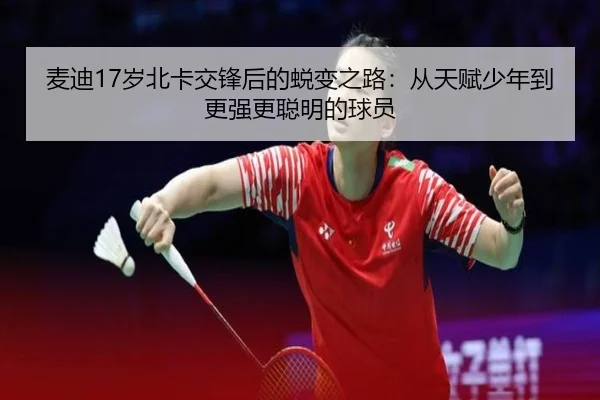 麦迪17岁北卡交锋后的蜕变之路：从天赋少年到更强更聪明的球员